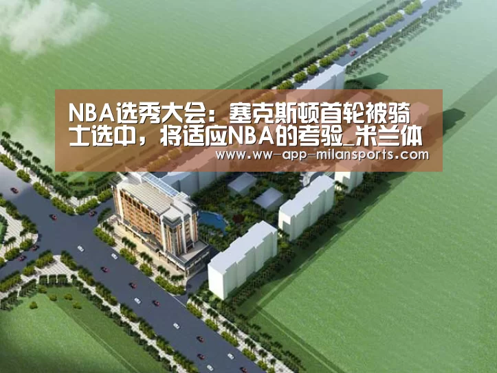 NBA选秀大会:塞克斯顿首轮被骑士选中,将适应NBA的考验_米兰体育app下载(图2) 米兰体育全站app