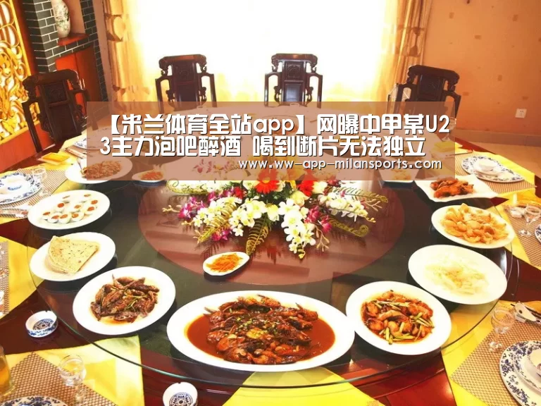 【米兰体育全站app】网曝中甲某U23主力泡吧醉酒 喝到断片无法独立行走(图3) 米兰体育全站下载